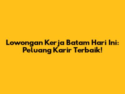 Lowongan Kerja Batam Hari Ini: Peluang Karir Terbaik!